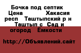 Бочка под септик › Цена ­ 6 000 - Хакасия респ., Таштыпский р-н, Таштып с. Сад и огород » Ёмкости   